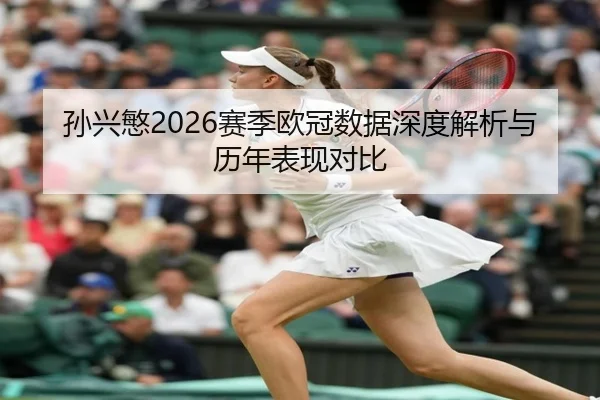 孙兴慜2026赛季欧冠数据深度解析与历年表现对比
